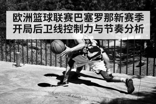 欧洲篮球联赛巴塞罗那新赛季开局后卫线控制力与节奏分析 | 3377Sports