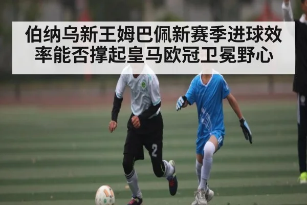 伯纳乌新王姆巴佩新赛季进球效率能否撑起皇马欧冠卫冕野心 | 3377Sports