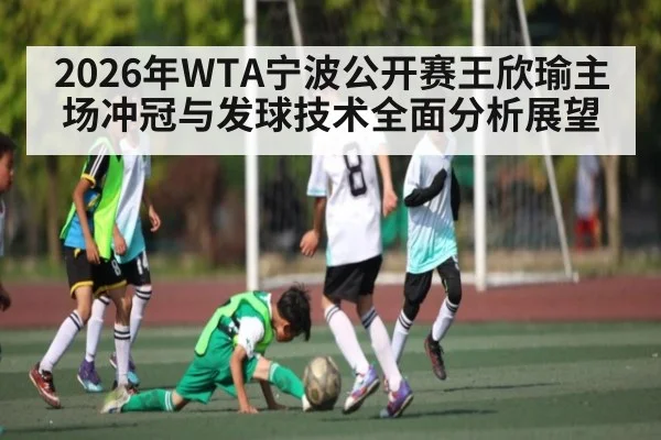 2026年WTA宁波公开赛王欣瑜主场冲冠与发球技术全面分析展望 | 3377Sports